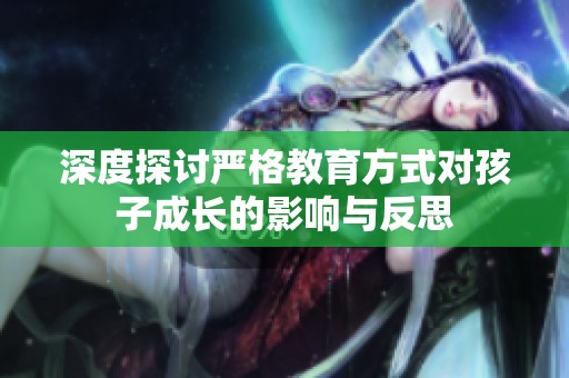 深度探讨严格教育方式对孩子成长的影响与反思