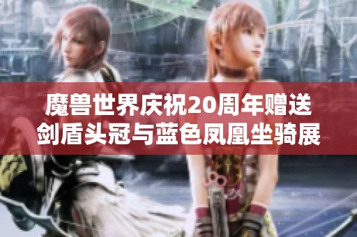 魔兽世界庆祝20周年赠送剑盾头冠与蓝色凤凰坐骑展示