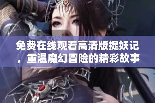 免费在线观看高清版捉妖记，重温魔幻冒险的精彩故事