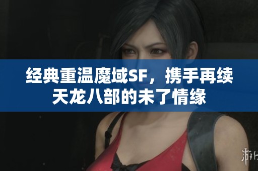 经典重温魔域SF，携手再续天龙八部的未了情缘