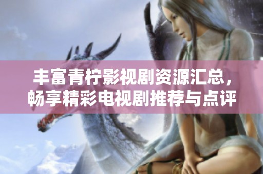丰富青柠影视剧资源汇总，畅享精彩电视剧推荐与点评