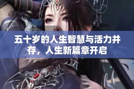 五十岁的人生智慧与活力并存，人生新篇章开启