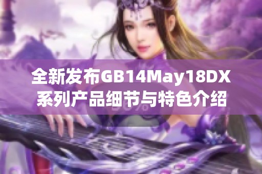 全新发布GB14May18DX系列产品细节与特色介绍