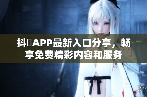 抖抈APP最新入口分享，畅享免费精彩内容和服务