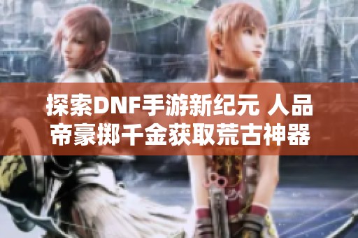 探索DNF手游新纪元 人品帝豪掷千金获取荒古神器