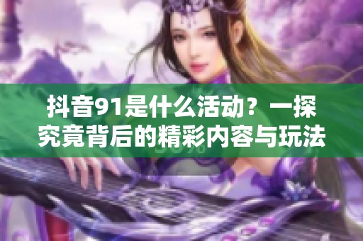 抖音91是什么活动？一探究竟背后的精彩内容与玩法解析