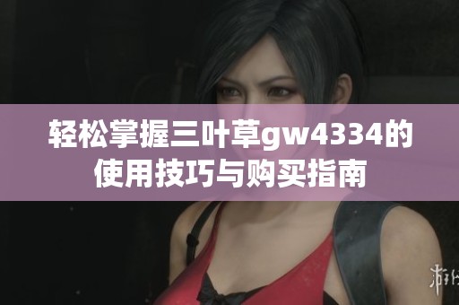 轻松掌握三叶草gw4334的使用技巧与购买指南