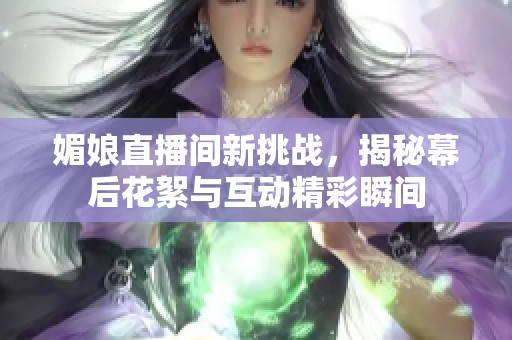 媚娘直播间新挑战，揭秘幕后花絮与互动精彩瞬间