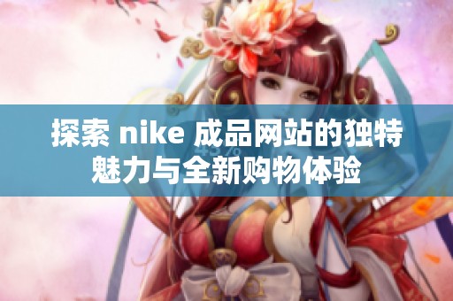 探索 nike 成品网站的独特魅力与全新购物体验