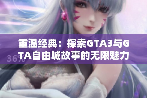 重温经典：探索GTA3与GTA自由城故事的无限魅力