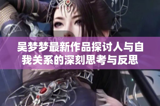 吴梦梦最新作品探讨人与自我关系的深刻思考与反思