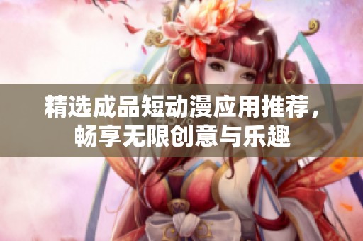 精选成品短动漫应用推荐，畅享无限创意与乐趣