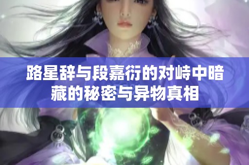 路星辞与段嘉衍的对峙中暗藏的秘密与异物真相