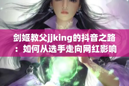 剑姬教父jjking的抖音之路：如何从选手走向网红影响力