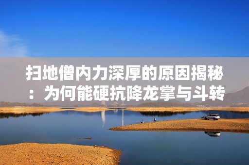 扫地僧内力深厚的原因揭秘：为何能硬抗降龙掌与斗转星移