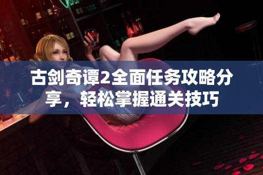 古剑奇谭2全面任务攻略分享，轻松掌握通关技巧