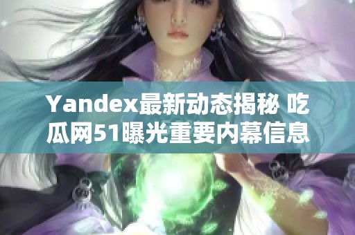 Yandex最新动态揭秘 吃瓜网51曝光重要内幕信息