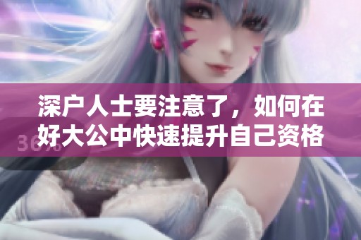 深户人士要注意了，如何在好大公中快速提升自己资格解析