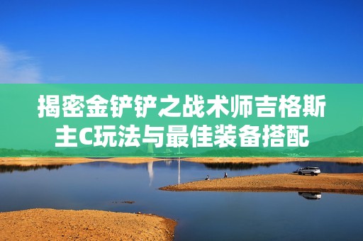 揭密金铲铲之战术师吉格斯主C玩法与最佳装备搭配