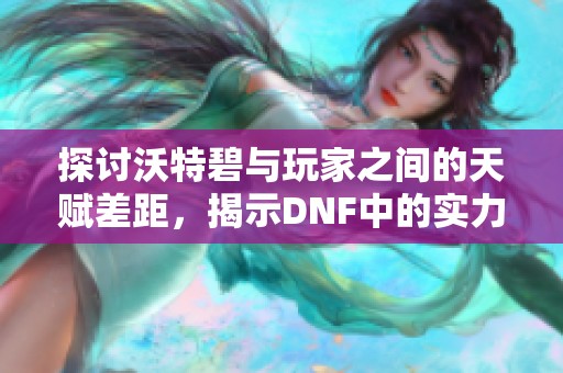 探讨沃特碧与玩家之间的天赋差距，揭示DNF中的实力体现