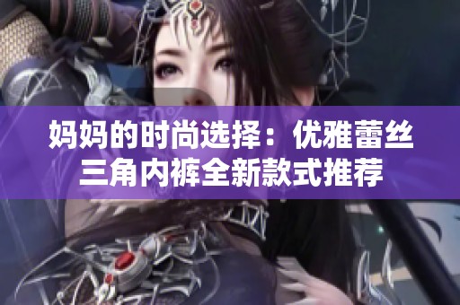 妈妈的时尚选择：优雅蕾丝三角内裤全新款式推荐