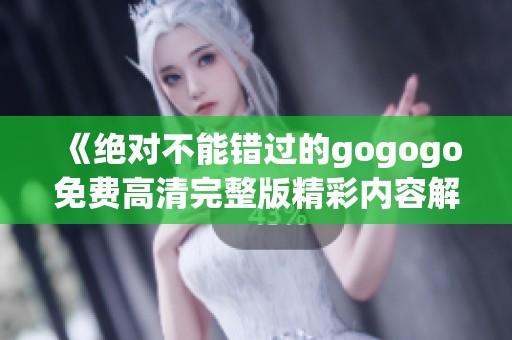 《绝对不能错过的gogogo免费高清完整版精彩内容解析》