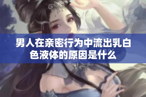 男人在亲密行为中流出乳白色液体的原因是什么