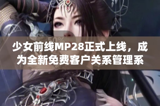 少女前线MP28正式上线，成为全新免费客户关系管理系统