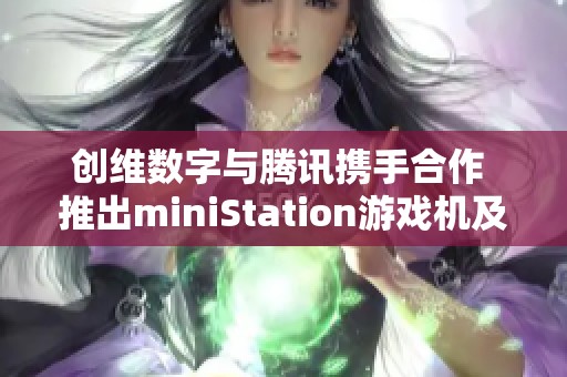 创维数字与腾讯携手合作 推出miniStation游戏机及极光超高清内容