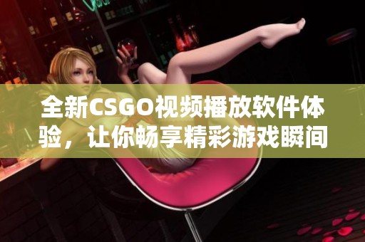 全新CSGO视频播放软件体验，让你畅享精彩游戏瞬间