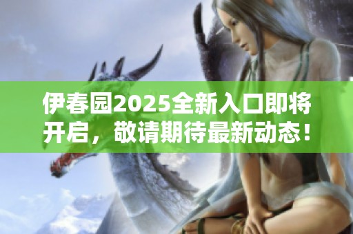 伊春园2025全新入口即将开启，敬请期待最新动态！