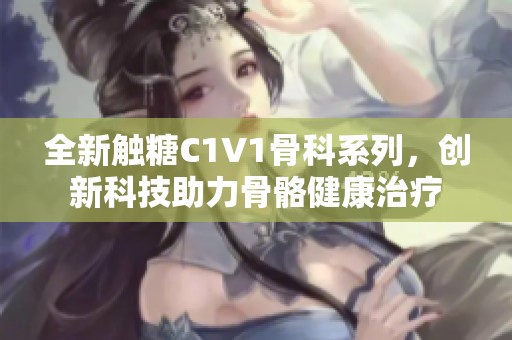 全新触糖C1V1骨科系列，创新科技助力骨骼健康治疗