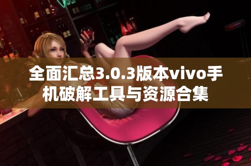 全面汇总3.0.3版本vivo手机破解工具与资源合集