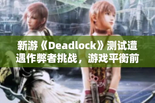 新游《Deadlock》测试遭遇作弊者挑战，游戏平衡前景堪忧