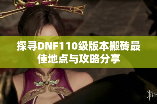 探寻DNF110级版本搬砖最佳地点与攻略分享