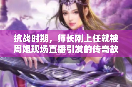 抗战时期，师长刚上任就被周姐现场直播引发的传奇故事