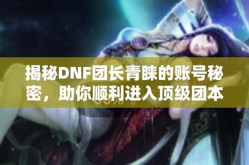 揭秘DNF团长青睐的账号秘密，助你顺利进入顶级团本之门