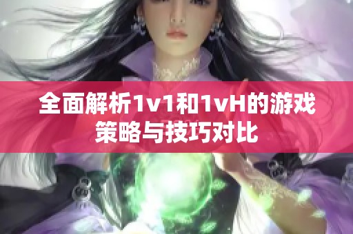 全面解析1v1和1vH的游戏策略与技巧对比