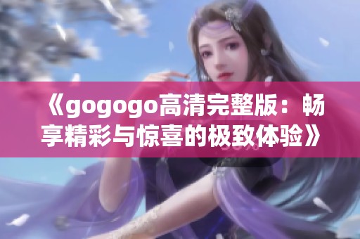 《gogogo高清完整版：畅享精彩与惊喜的极致体验》