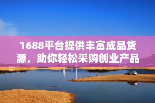 1688平台提供丰富成品货源，助你轻松采购创业产品
