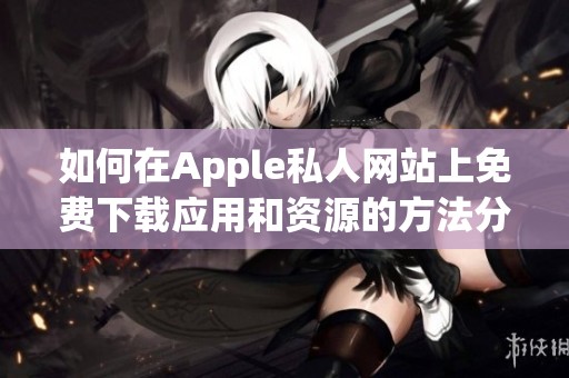 如何在Apple私人网站上免费下载应用和资源的方法分享