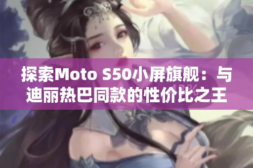 探索Moto S50小屏旗舰：与迪丽热巴同款的性价比之王!