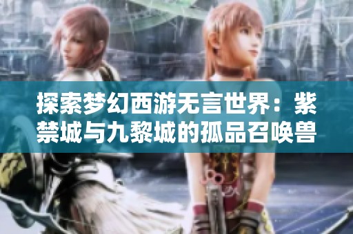 探索梦幻西游无言世界：紫禁城与九黎城的孤品召唤兽全览