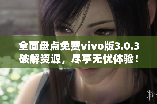 全面盘点免费vivo版3.0.3破解资源，尽享无忧体验！