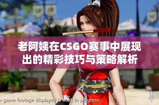 老阿姨在CSGO赛事中展现出的精彩技巧与策略解析