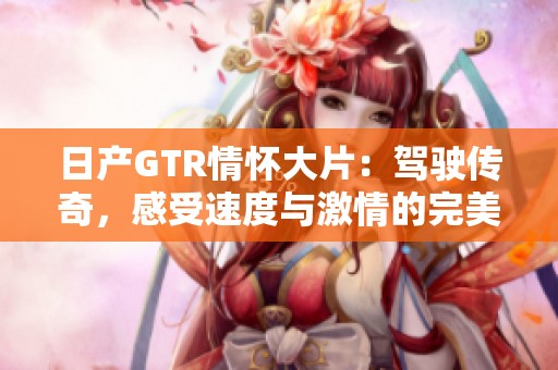 日产GTR情怀大片：驾驶传奇，感受速度与激情的完美结合