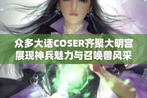 众多大话COSER齐聚大明宫展现神兵魅力与召唤兽风采