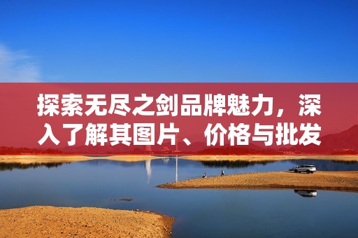 探索无尽之剑品牌魅力，深入了解其图片、价格与批发信息