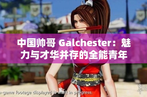 中国帅哥 Galchester：魅力与才华并存的全能青年