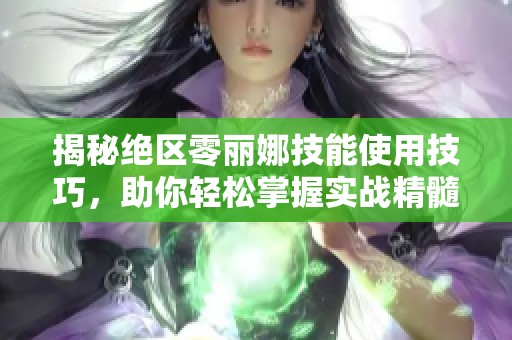 揭秘绝区零丽娜技能使用技巧，助你轻松掌握实战精髓